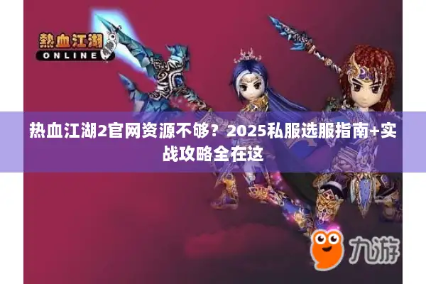 热血江湖2官网资源不够？2025私服选服指南+实战攻略全在这