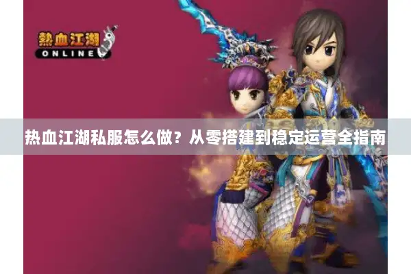 热血江湖私服怎么做？从零搭建到稳定运营全指南
