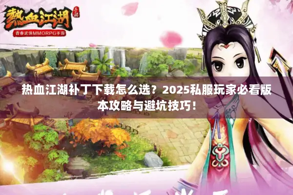 热血江湖补丁下载怎么选？2025私服玩家必看版本攻略与避坑技巧！