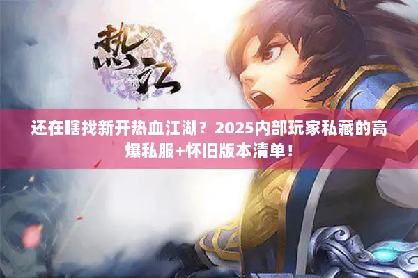 还在瞎找新开热血江湖？2025内部玩家私藏的高爆私服+怀旧版本清单！