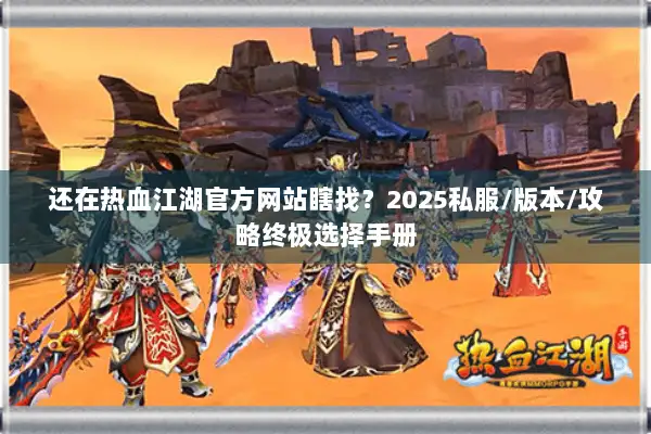 还在热血江湖官方网站瞎找？2025私服/版本/攻略终极选择手册