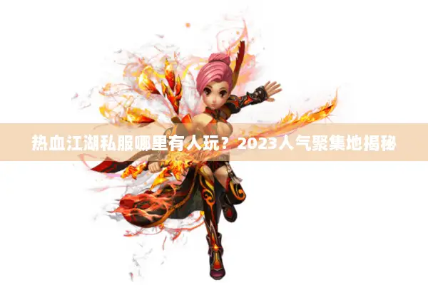 热血江湖私服哪里有人玩？2023人气聚集地揭秘