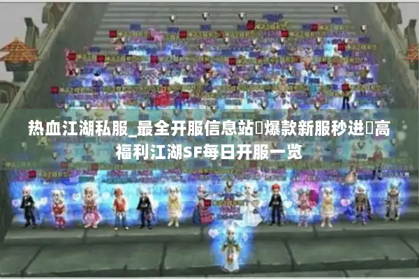 热血江湖私服_最全开服信息站▷爆款新服秒进◁高福利江湖SF每日开服一览