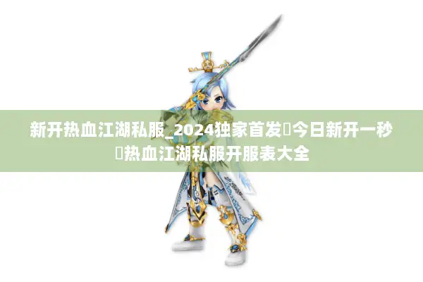 新开热血江湖私服_2024独家首发▷今日新开一秒◁热血江湖私服开服表大全