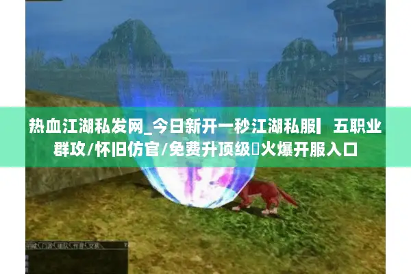 热血江湖私发网_今日新开一秒江湖私服▎五职业群攻/怀旧仿官/免费升顶级◁火爆开服入口