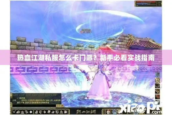 热血江湖私服怎么卡门派？新手必看实战指南