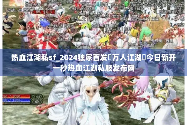 热血江湖私sf_2024独家首发▷万人江湖◁今日新开一秒热血江湖私服发布网