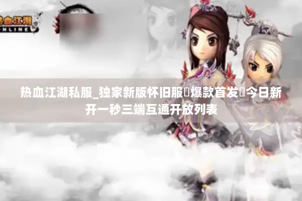 热血江湖私服_独家新版怀旧服▷爆款首发◁今日新开一秒三端互通开放列表