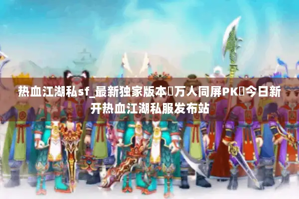 热血江湖私sf_最新独家版本▷万人同屏PK◁今日新开热血江湖私服发布站