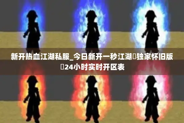 新开热血江湖私服_今日新开一秒江湖▬独家怀旧版◁24小时实时开区表 新开热血江湖私服_今日新开一秒江湖▬独家怀旧版◁24小时实时开区表