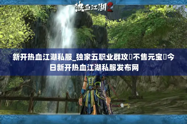 新开热血江湖私服_独家五职业群攻▷不售元宝◁今日新开热血江湖私服发布网