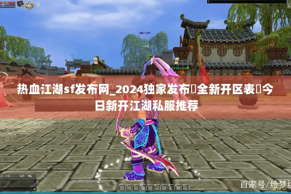 热血江湖sf发布网_2024独家发布▷全新开区表◁今日新开江湖私服推荐