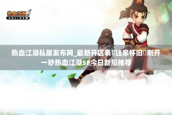 热血江湖私服发布网_最新开区表▷独家怀旧◁刚开一秒热血江湖SF今日新服推荐