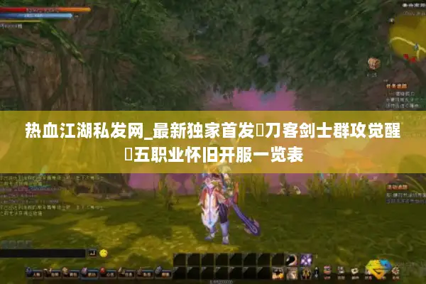 热血江湖私发网_最新独家首发▷刀客剑士群攻觉醒◁五职业怀旧开服一览表