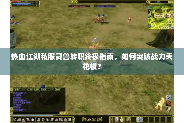 热血江湖私服灵兽转职终极指南，如何突破战力天花板？