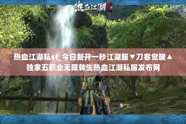 热血江湖私sf_今日新开一秒江湖服▼刀客觉醒▲独家五职业无限转生热血江湖私服发布网