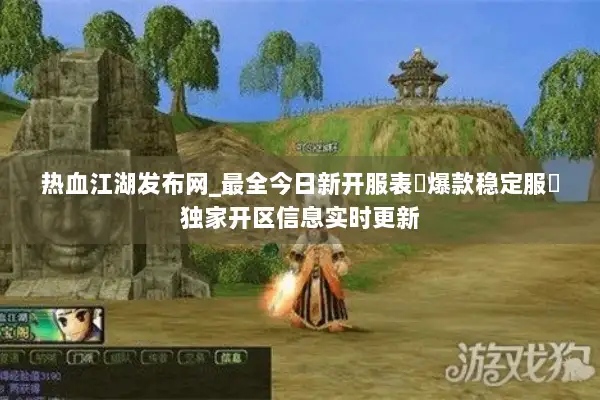热血江湖发布网_最全今日新开服表▶爆款稳定服◀独家开区信息实时更新