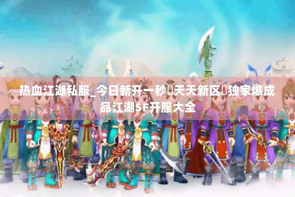 热血江湖私服_今日新开一秒▷天天新区◁独家爆成品江湖SF开服大全