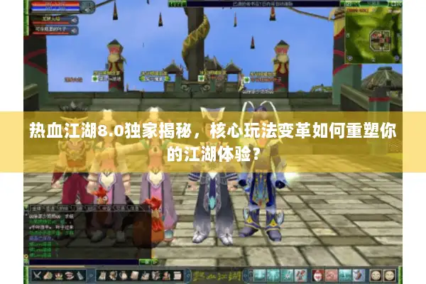 热血江湖8.0独家揭秘，核心玩法变革如何重塑你的江湖体验？