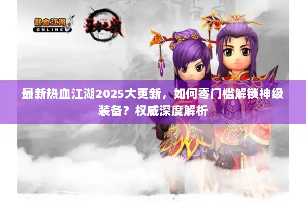 最新热血江湖2025大更新，如何零门槛解锁神级装备？权威深度解析