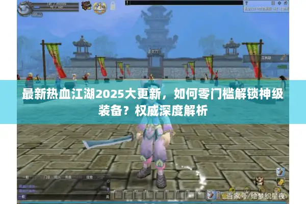 最新热血江湖2025大更新，如何零门槛解锁神级装备？权威深度解析