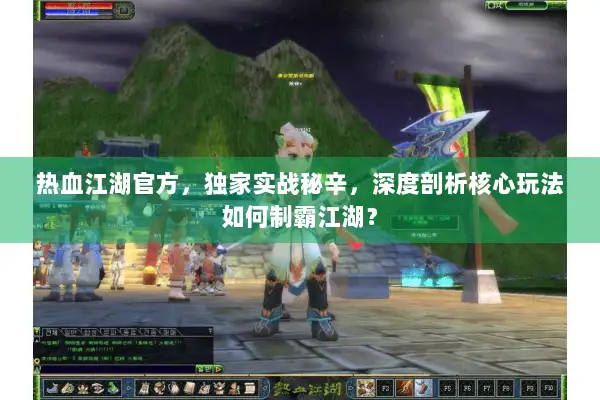 热血江湖官方，独家实战秘辛，深度剖析核心玩法如何制霸江湖？