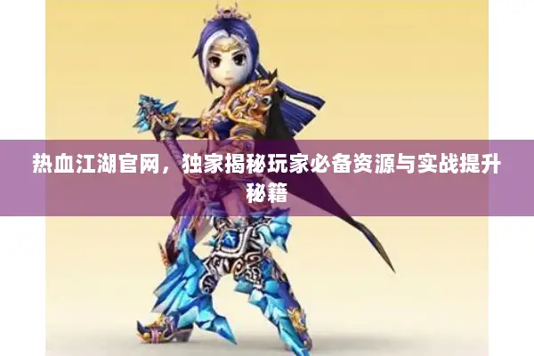 热血江湖官网，独家揭秘玩家必备资源与实战提升秘籍
