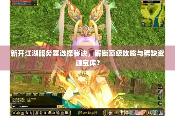 新开江湖服务器选择秘诀，解锁顶级攻略与稀缺资源宝库？