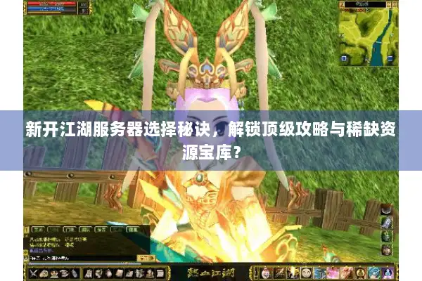 新开江湖服务器选择秘诀，解锁顶级攻略与稀缺资源宝库？