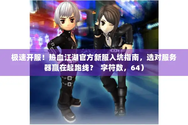 极速开服!热血江湖官方新服入坑指南,选对服务器赢在起跑线? 字符数,64) 极速开服!热血江湖官方新服入坑指南,选对服务器赢在起跑线? 字符数,64)