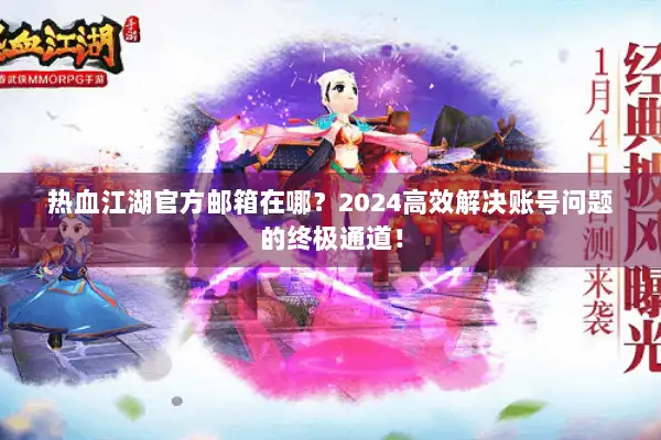 热血江湖官方邮箱在哪？2024高效解决账号问题的终极通道！