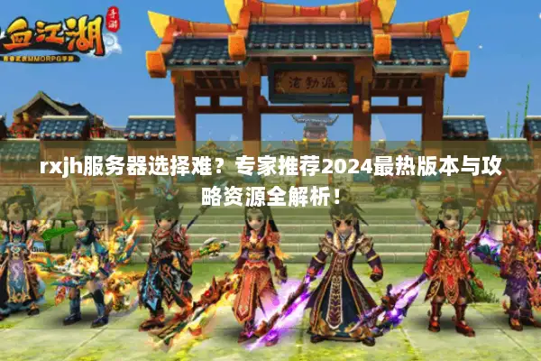 rxjh服务器选择难？专家推荐2024最热版本与攻略资源全解析！