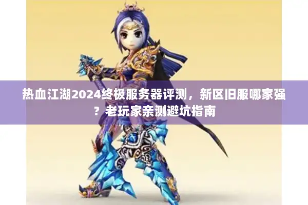 热血江湖2024终极服务器评测，新区旧服哪家强？老玩家亲测避坑指南