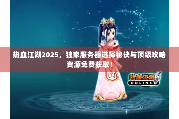 热血江湖2025，独家服务器选择秘诀与顶级攻略资源免费获取！