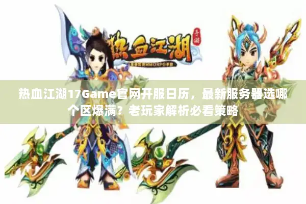 热血江湖17Game官网开服日历，最新服务器选哪个区爆满？老玩家解析必看策略
