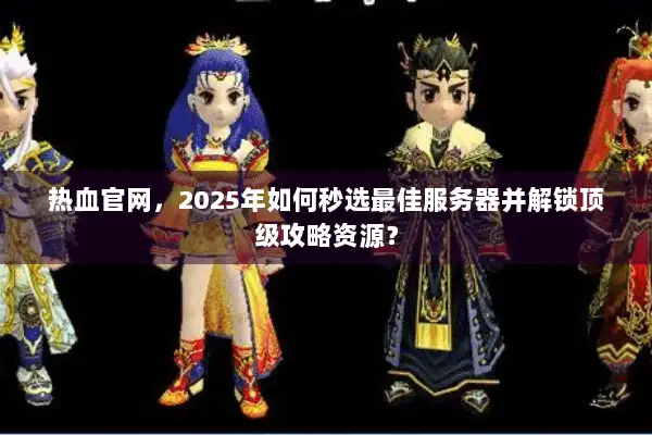 热血官网，2025年如何秒选最佳服务器并解锁顶级攻略资源？