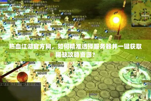 热血江湖官方网，如何精准选择服务器并一键获取稀缺攻略资源？