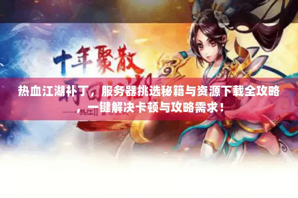 热血江湖补丁，服务器挑选秘籍与资源下载全攻略，一键解决卡顿与攻略需求！