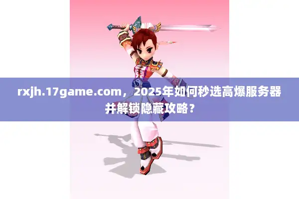 rxjh.17game.com,2025年如何秒选高爆服务器并解锁隐藏攻略? rxjh.17game.com,2025年如何秒选高爆服务器并解锁隐藏攻略?
