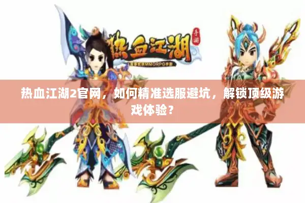 热血江湖2官网,如何精准选服避坑,解锁顶级游戏体验? 热血江湖2官网,如何精准选服避坑,解锁顶级游戏体验?