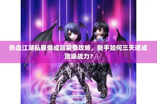 热血江湖私服爆成品装备攻略，新手如何三天速成顶级战力？