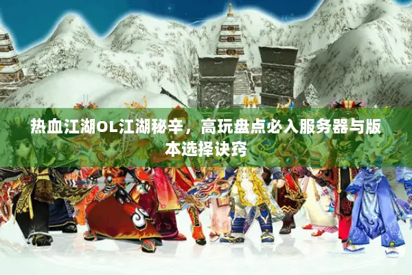 热血江湖OL江湖秘辛，高玩盘点必入服务器与版本选择诀窍