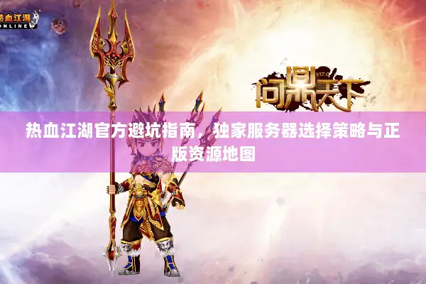 热血江湖官方避坑指南，独家服务器选择策略与正版资源地图
