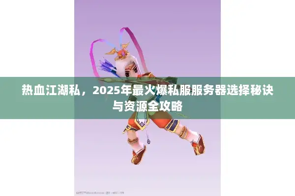热血江湖私，2025年最火爆私服服务器选择秘诀与资源全攻略