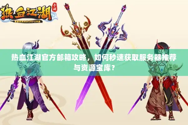 热血江湖官方邮箱攻略，如何秒速获取服务器推荐与资源宝库？