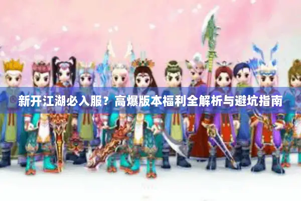 新开江湖必入服?高爆版本福利全解析与避坑指南 新开江湖必入服?高爆版本福利全解析与避坑指南