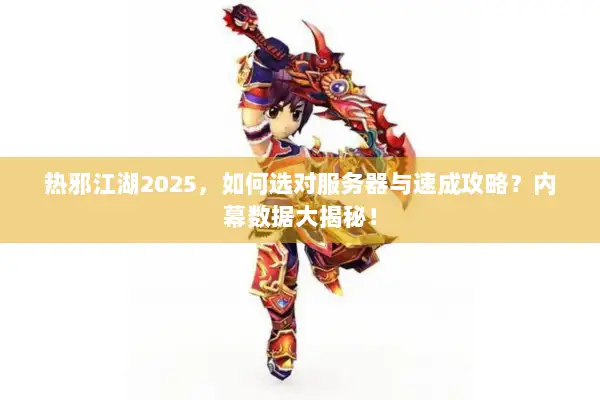 热邪江湖2025，如何选对服务器与速成攻略？内幕数据大揭秘！