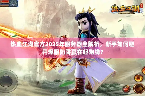 热血江湖官方2025年服务器全解析,新手如何避开爆服陷阱赢在起跑线? 热血江湖官方2025年服务器全解析,新手如何避开爆服陷阱赢在起跑线?