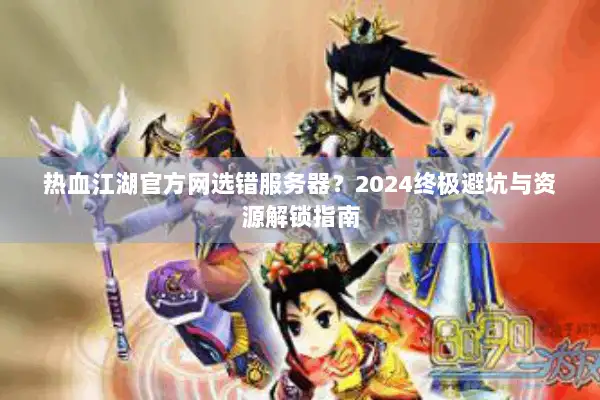 热血江湖官方网选错服务器？2024终极避坑与资源解锁指南
