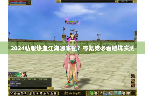 2024私服热血江湖哪家强？零氪党必看避坑实测